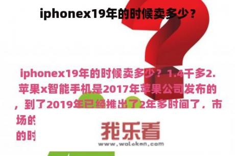 iphonex19年的时候卖多少？