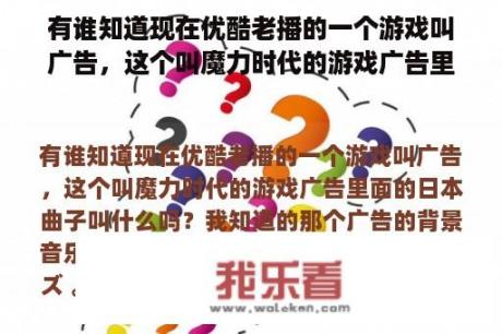 有谁知道现在优酷老播的一个游戏叫广告，这个叫魔力时代的游戏广告里面的日本曲子叫什么吗？