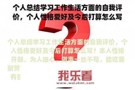 个人总结学习工作生活方面的自我评价，个人性格爱好及今后打算怎么写？