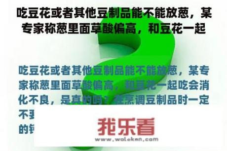 吃豆花或者其他豆制品能不能放葱，某专家称葱里面草酸偏高，和豆花一起吃会消化不良，是真的吗？