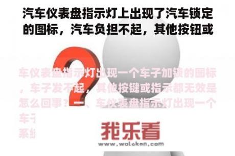 汽车仪表盘指示灯上出现了汽车锁定的图标，汽车负担不起，其他按钮或指示无效是怎么回事？