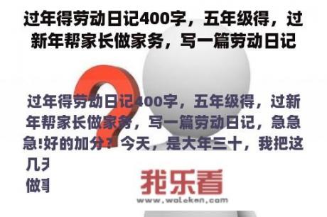 过年得劳动日记400字，五年级得，过新年帮家长做家务，写一篇劳动日记，急急急!好的加分？