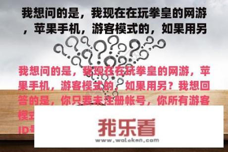 我想问的是，我现在在玩拳皇的网游，苹果手机，游客模式的，如果用另？