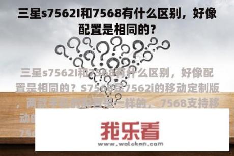 三星s7562I和7568有什么区别，好像配置是相同的？