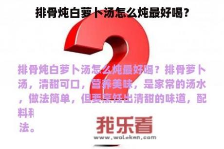 排骨炖白萝卜汤怎么炖最好喝？