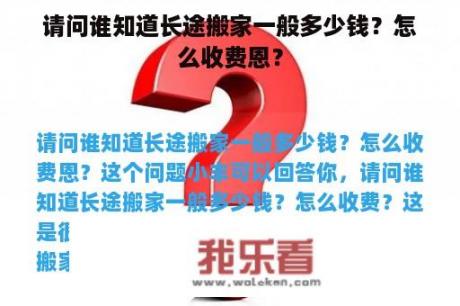 请问谁知道长途搬家一般多少钱？怎么收费恩？