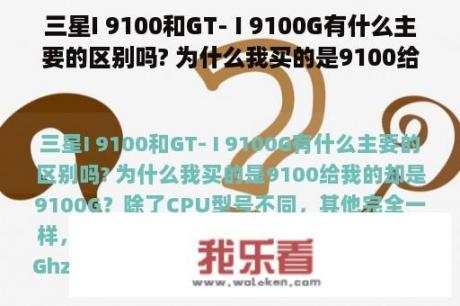 三星I 9100和GT- I 9100G有什么主要的区别吗? 为什么我买的是9100给我的却是9100G？