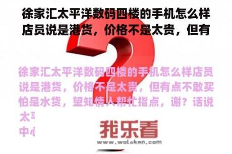 徐家汇太平洋数码四楼的手机怎么样店员说是港货，价格不是太贵，但有点不敢买怕是水货，望知情人帮忙指点，谢？