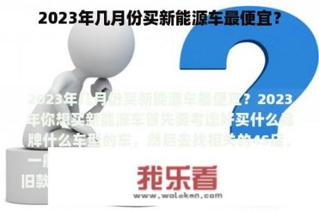 2023年几月份买新能源车最便宜？