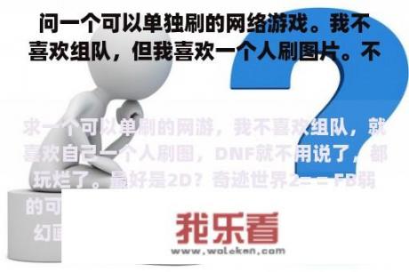 问一个可以单独刷的网络游戏。我不喜欢组队，但我喜欢一个人刷图片。不用说，DNF玩得很糟糕。最好是2D？梦幻西游能组队刷宝图吗？