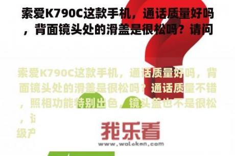 索爱K790C这款手机，通话质量好吗，背面镜头处的滑盖是很松吗？请问＜放羊的星星＞仲天俊和欧雅若用的那款情侣手机是什么型号？