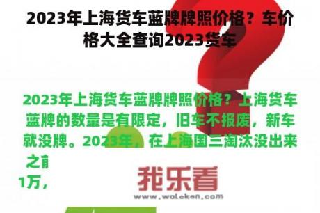 2023年上海货车蓝牌牌照价格？车价格大全查询2023货车