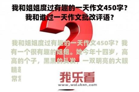 我和姐姐度过有趣的一天作文450字？我和谁过一天作文批改评语？