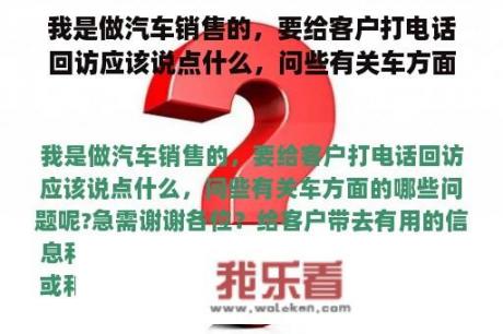 我是做汽车销售的，要给客户打电话回访应该说点什么，问些有关车方面的哪些问题呢?急需谢谢各位？汽车售后服务应该怎样给顾客打回访电话？