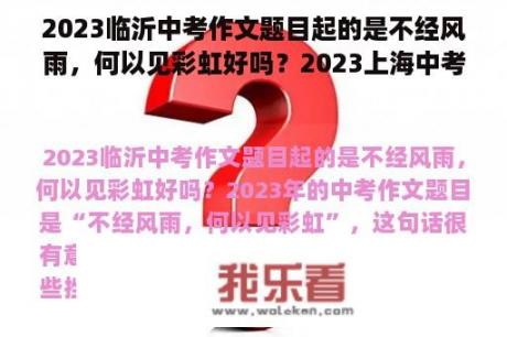 2023临沂中考作文题目起的是不经风雨，何以见彩虹好吗？2023上海中考语文难吗？