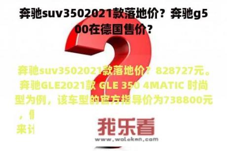 奔驰suv3502021款落地价？奔驰g500在德国售价？