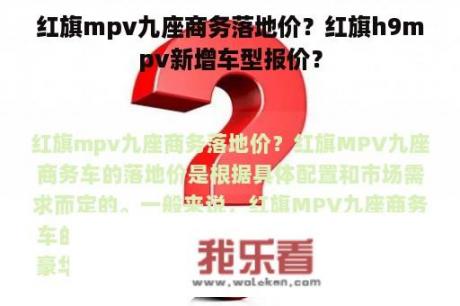 红旗mpv九座商务落地价？红旗h9mpv新增车型报价？