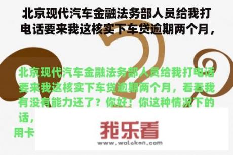 北京现代汽车金融法务部人员给我打电话要来我这核实下车贷逾期两个月，看看我有没有能力还了？现代汽车维修电话