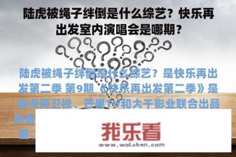 陆虎被绳子绊倒是什么综艺？快乐再出发室内演唱会是哪期？