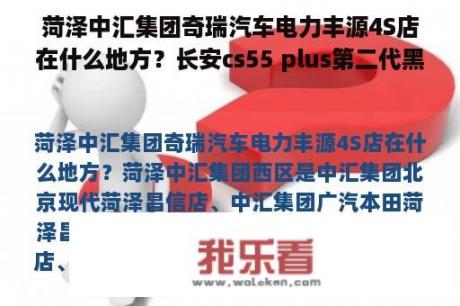 菏泽中汇集团奇瑞汽车电力丰源4S店在什么地方？长安cs55 plus第二代黑屏？