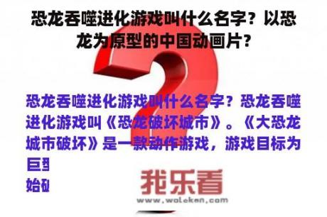 恐龙吞噬进化游戏叫什么名字？以恐龙为原型的中国动画片？