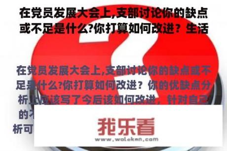 在党员发展大会上,支部讨论你的缺点或不足是什么?你打算如何改进？生活上的缺点及改正