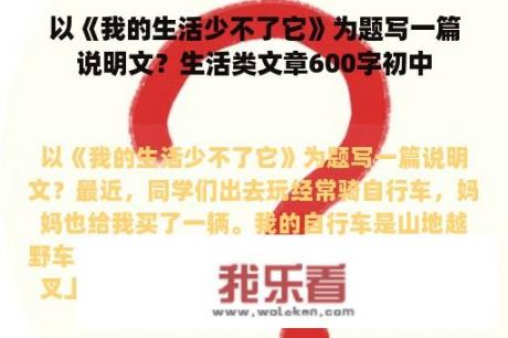 以《我的生活少不了它》为题写一篇说明文？生活类文章600字初中