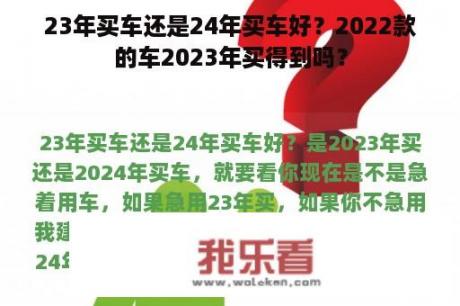 23年买车还是24年买车好？2022款的车2023年买得到吗？