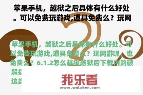 苹果手机，越狱之后具体有什么好处。可以免费玩游戏,道具免费么？玩网游呢，也免费么？6.1.2怎么越狱