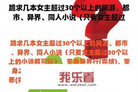 跪求几本女主超过30个以上的网游、都市、异界、同人小说（只要女主超过30个以上的小说都可以）