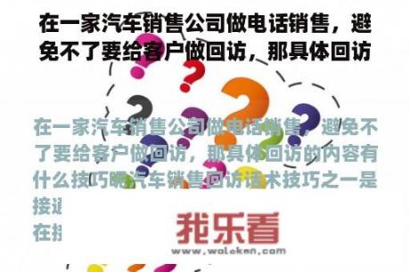 在一家汽车销售公司做电话销售，避免不了要给客户做回访，那具体回访的内容有什么技巧呢