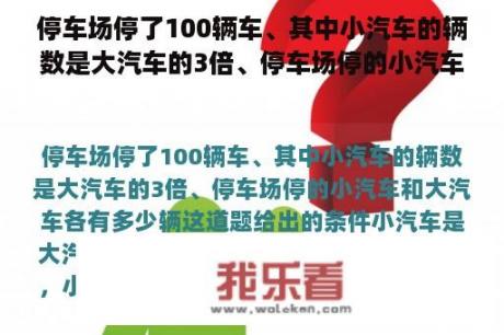 停车场停了100辆车、其中小汽车的辆数是大汽车的3倍、停车场停的小汽车和大汽车各有多少辆