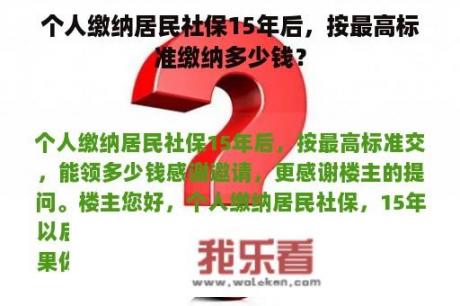 个人缴纳居民社保15年后，按最高标准缴纳多少钱？