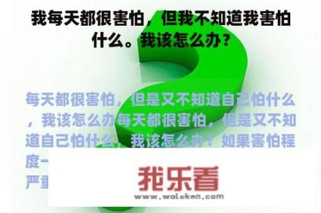 我每天都很害怕，但我不知道我害怕什么。我该怎么办？