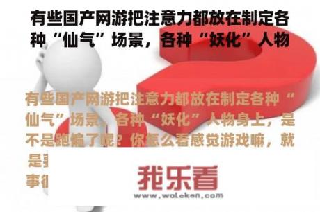 有些国产网游把注意力都放在制定各种“仙气”场景，各种“妖化”人物身上，是不是跑偏了呢？你怎么看