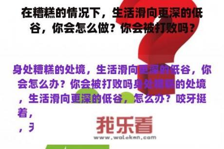 在糟糕的情况下，生活滑向更深的低谷，你会怎么做？你会被打败吗？