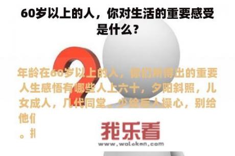 60岁以上的人，你对生活的重要感受是什么？