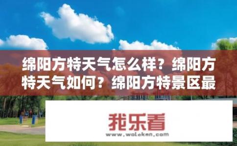 绵阳方特天气怎么样？绵阳方特天气如何？绵阳方特景区最新气象信息，温度、湿度、降雨等预警情况，如何保障游客舒适度?