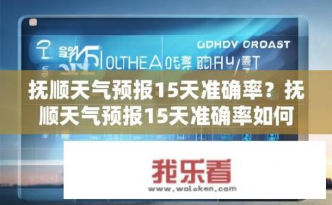 抚顺天气预报15天准确率？抚顺天气预报15天准确率如何？抚顺未来15天天气准确率能保证吗？
