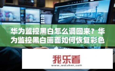 华为监控黑白怎么调回来？华为监控黑白画面如何恢复彩色？华为监控黑白影像怎么还原为彩色？