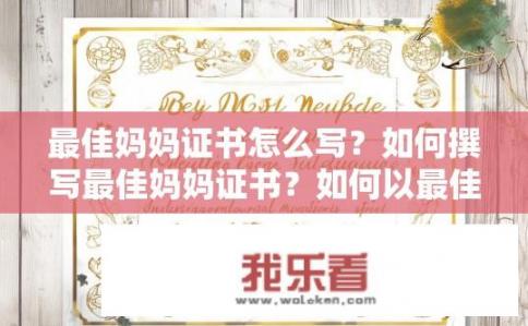 最佳妈妈证书怎么写？如何撰写最佳妈妈证书？如何以最佳妈妈证书书写精髓要素？