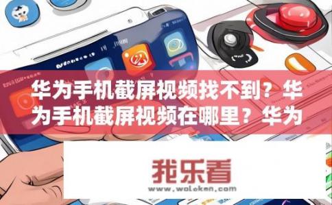 华为手机截屏视频找不到？华为手机截屏视频在哪里？华为手机怎么截图保存为视频文件？