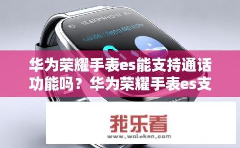 华为荣耀手表es能支持通话功能吗？华为荣耀手表es支持通话功能吗？华为荣耀手表ES是否具备实时通话功能?