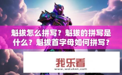 魁拔怎么拼写？魁拔的拼写是什么？魁拔首字母如何拼写？魁拔的全拼是什么？