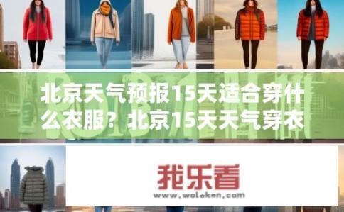北京天气预报15天适合穿什么衣服？北京15天天气穿衣指南，北京未来一周气温如何变化，何时最适合穿着哪些衣物呢？