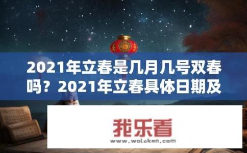 2021年立春是几月几号双春吗？2021年立春具体日期及双春之谜，2021年立春准确日期是什么时候？双春之谜解开，立春日为何被解读为双春?