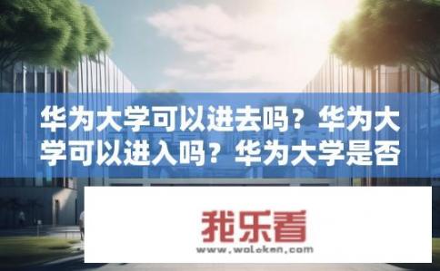 华为大学可以进去吗？华为大学可以进入吗？华为大学是否具备申请资格？