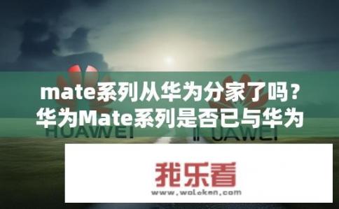 mate系列从华为分家了吗？华为Mate系列是否已与华为分家？华为Mate系列是与华为品牌独立运营吗?