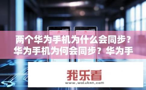 两个华为手机为什么会同步？华为手机为何会同步？华为手机如何实现内部通讯和数据同步？