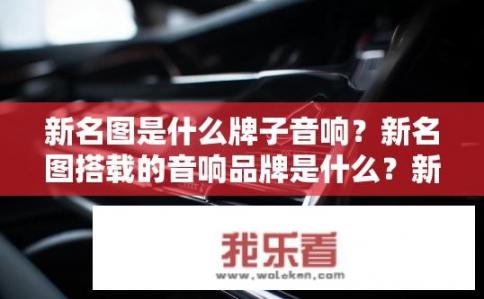 新名图是什么牌子音响？新名图搭载的音响品牌是什么？新名图音响品牌及配置情况查询
